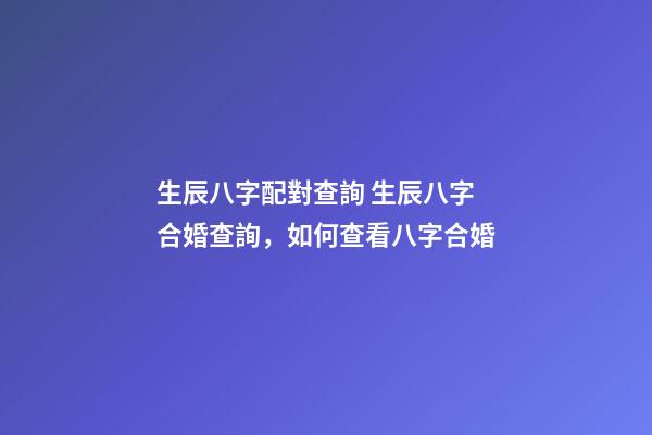 生辰八字配對查詢 生辰八字合婚查詢，如何查看八字合婚